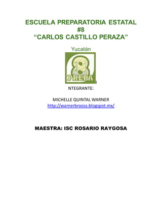 ESCUELA PREPARATORIA ESTATAL
#8
“CARLOS CASTILLO PERAZA”
Yucatán
I
NTEGRANTE:
MICHELLE QUINTAL WARNER
http://warnerbrooss.blogspot.mx/
MAESTRA: ISC ROSARIO RAYGOSA
 