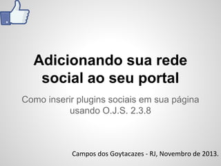 Adicionando sua rede
social ao seu portal
Como inserir plugins sociais em sua página
usando O.J.S. 2.3.8

Campos dos Goytacazes - RJ, Novembro de 2013.

 
