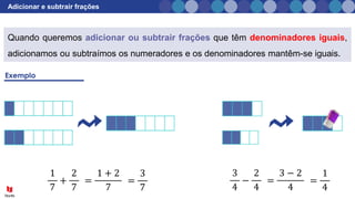 Adicionar e subtrair frações
Quando queremos adicionar ou subtrair frações que têm denominadores iguais,
adicionamos ou subtraímos os numeradores e os denominadores mantêm-se iguais.
=
1 + 2
7
1
7
+
2
7
=
3
7
=
3 − 2
4
3
4
−
2
4
=
1
4
 