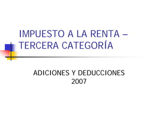 IMPUESTO A LA RENTA –
TERCERA CATEGORÍA

  ADICIONES Y DEDUCCIONES
            2007
 
