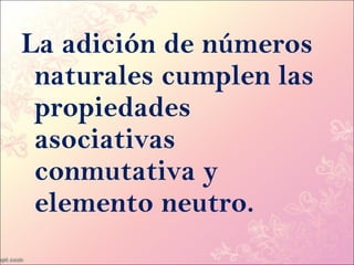 La adición de números
 naturales cumplen las
 propiedades
 asociativas
 conmutativa y
 elemento neutro.
 