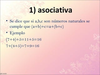 1) asociativa
• Se dice que si a,b,c son números naturales se
  cumple que (a+b)+c=a+(b+c)
• Ejemplo
(7+4)+5=11+5=16
7+(4+5)=7+9=16
 