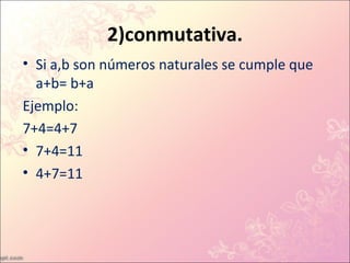 2)conmutativa.
• Si a,b son números naturales se cumple que
  a+b= b+a
Ejemplo:
7+4=4+7
• 7+4=11
• 4+7=11
 