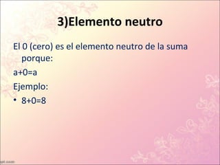 3)Elemento neutro
El 0 (cero) es el elemento neutro de la suma
   porque:
a+0=a
Ejemplo:
• 8+0=8
 