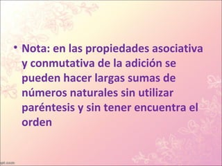 • Nota: en las propiedades asociativa
  y conmutativa de la adición se
  pueden hacer largas sumas de
  números naturales sin utilizar
  paréntesis y sin tener encuentra el
  orden
 