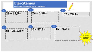 37 – 26,1=
24 – 0,56=
29 – 12,5=
65– 23,128= 83 – 57,9=
1
3
1
5
1
4
18
15 – 9,2 =
1
7
1
6
No olvides
completar
con ceros
Ejercitemos
Actividad: Resuelve en tu cuaderno
 