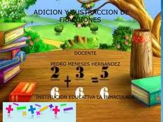 ADICION Y SUSTRACCION DE 
FRACCIONES 
DOCENTE 
PEDRO MENESES HERNANDEZ 
INSTITUCION EDUCATIVA LA INMACULADA 
 