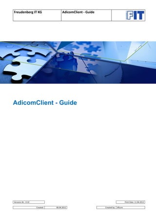 Freudenberg IT KG                     AdicomClient - Guide




AdicomClient - Guide




Versions-Nr.: 0.10                                                                 Print Date: 11.04.2012

                     Created:   06.04.2012                   Created by: itflurm
 