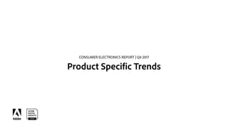 CONSUMER ELECTRONICS REPORT | Q4 2017
Product Specific Trends
 