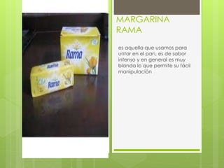 MARGARINA
RAMA
es aquella que usamos para
untar en el pan, es de sabor
intenso y en general es muy
blanda lo que permite su fácil
manipulación
 