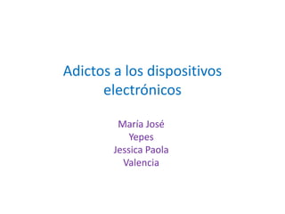 Adictos a los dispositivos
electrónicos
María José
Yepes
Jessica Paola
Valencia
 