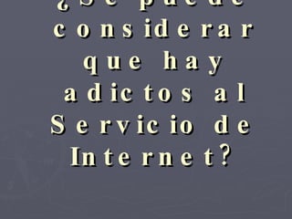 ¿Se puede considerar que hay adictos al Servicio de Internet? 