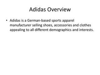 Adidas Overview
• Adidas is a German-based sports apparel
manufacturer selling shoes, accessories and clothes
appealing to all different demographics and interests.
 