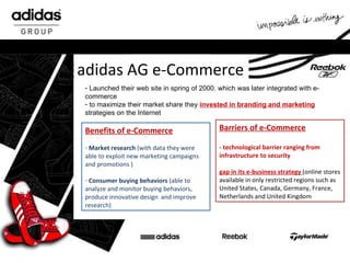 adidas AG e-Commerce <ul><li>Launched their web site in spring of 2000. which was later integrated with e-commerce </li></...