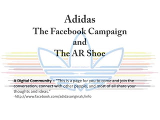 A Digital Community = “This is a page for you to come and join the
conversation, connect with other people, and most of all share your
thoughts and ideas.”
-http://www.facebook.com/adidasoriginals/info
 