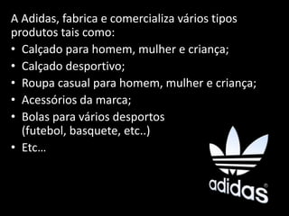 A Adidas, fabrica e comercializa vários tipos
produtos tais como:
• Calçado para homem, mulher e criança;
• Calçado desportivo;
• Roupa casual para homem, mulher e criança;
• Acessórios da marca;
• Bolas para vários desportos
  (futebol, basquete, etc..)
• Etc…
 
