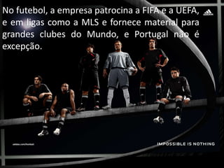 No futebol, a empresa patrocina a FIFA e a UEFA,
e em ligas como a MLS e fornece material para
grandes clubes do Mundo, e Portugal não é
excepção.
 