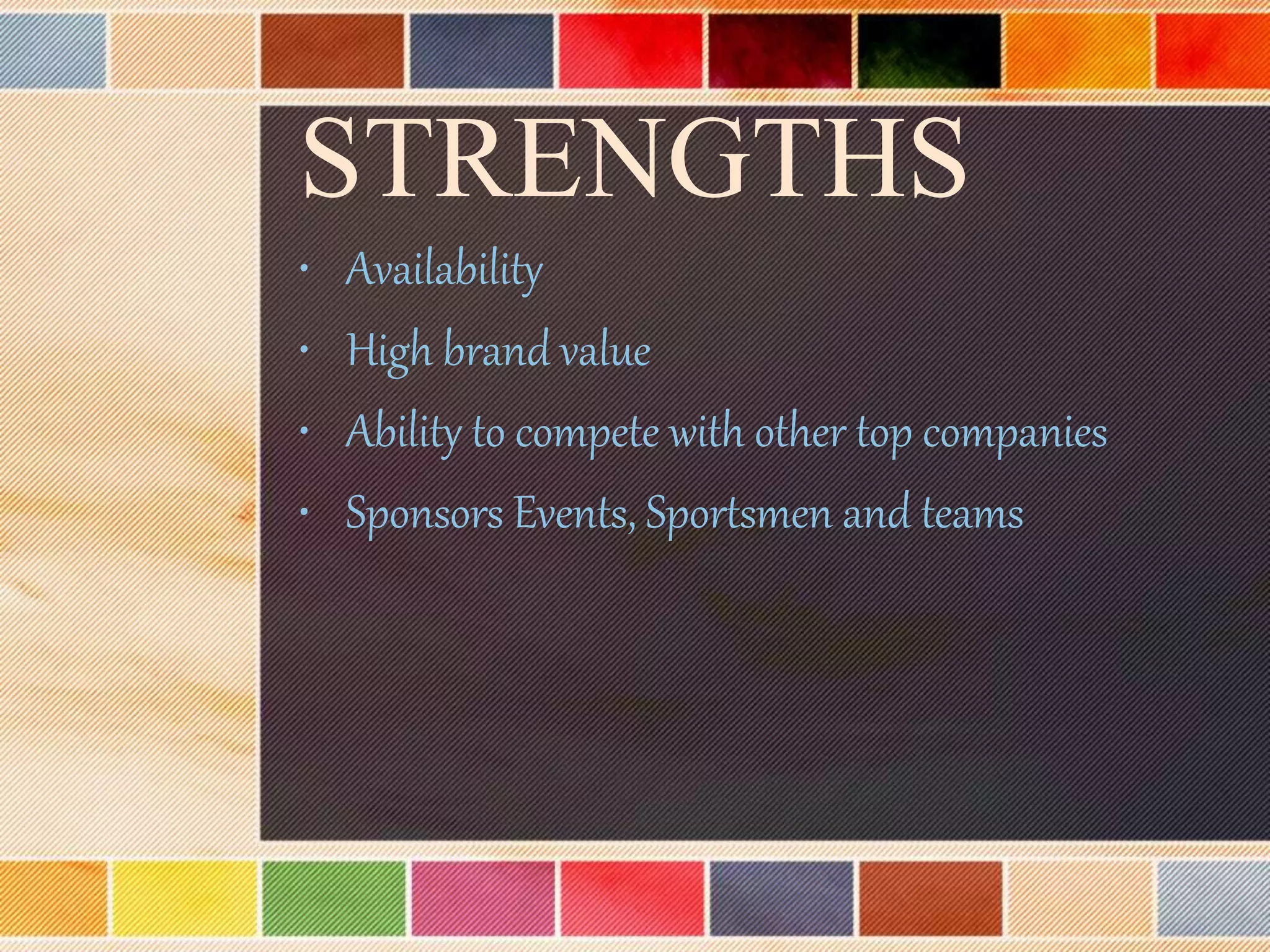 STRENGTHS
• Availability
• High brand value
• Ability to compete with other top companies
• Sponsors Events, Sportsmen and teams
 