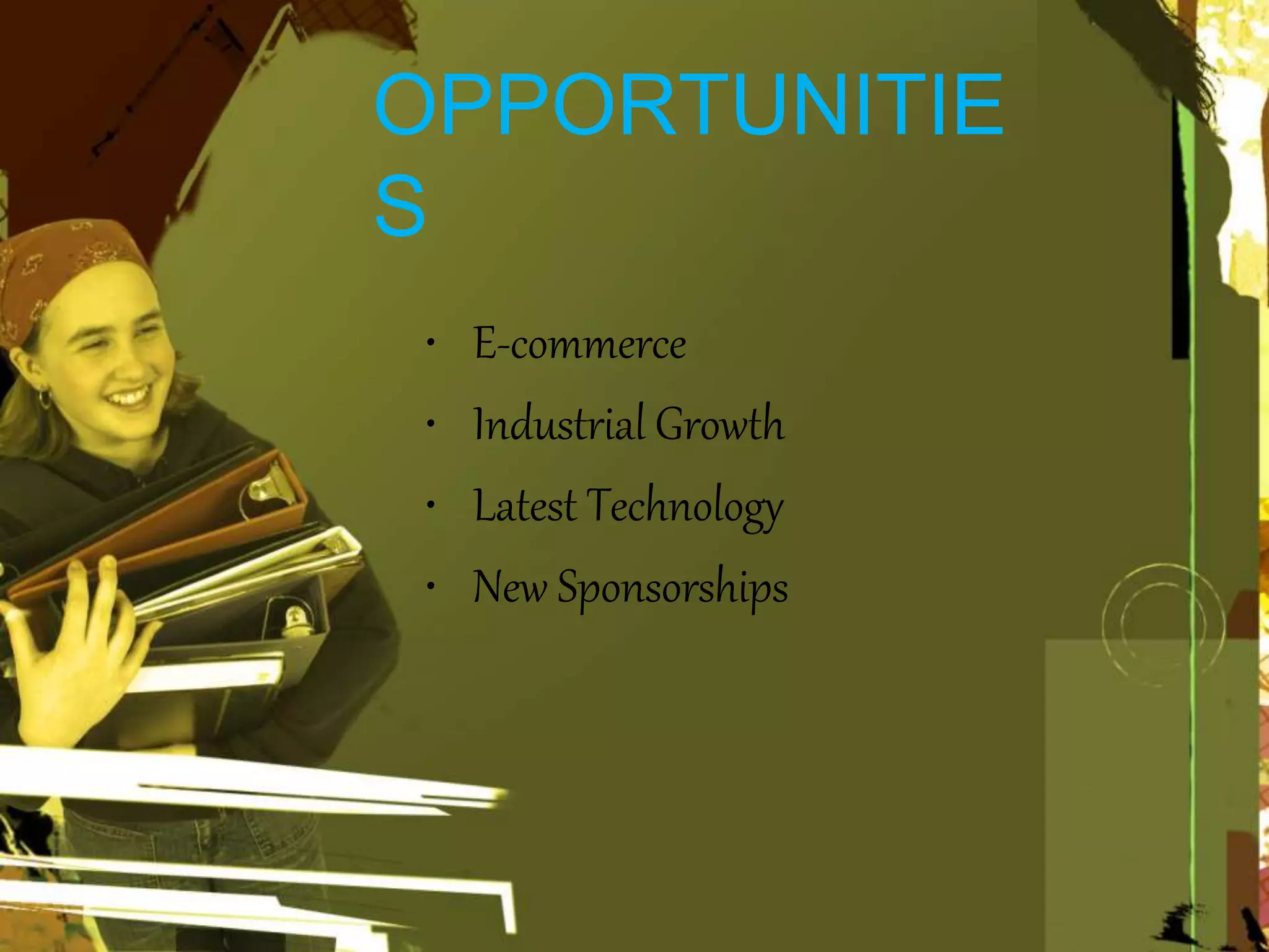OPPORTUNITIE
S
• E-commerce
• Industrial Growth
• Latest Technology
• New Sponsorships
 