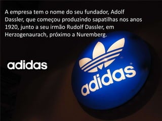 A empresa tem o nome do seu fundador, Adolf
Dassler, que começou produzindo sapatilhas nos anos
1920, junto a seu irmão Rudolf Dassler, em
Herzogenaurach, próximo a Nuremberg.
i+ +
 