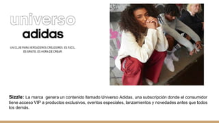 Sizzle: La marca genera un contenido llamado Universo Adidas, una subscripción donde el consumidor
tiene acceso VIP a productos exclusivos, eventos especiales, lanzamientos y novedades antes que todos
los demás.
 