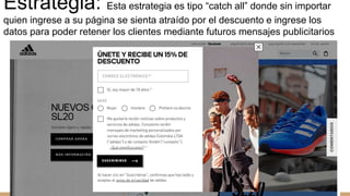 Estrategia: Esta estrategia es tipo “catch all” donde sin importar
quien ingrese a su página se sienta atraído por el descuento e ingrese los
datos para poder retener los clientes mediante futuros mensajes publicitarios
 