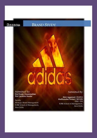 12/20/2010



ADIDAS                BRAND STUDY




   Submitted To:                              Submitted By:
   Prof Freda J Swaminathan
   Prof. Jayshree Sundar                Shivi Aggarwal ( 91051)
                                    Madhusudan Partani ( 90129)
   Faculty
                                                      FMG-18A
   Strategic Brand Management
                                     FORE School of Management,
   FORE School of Management,
                                                      New Delhi
   New Delhi
 