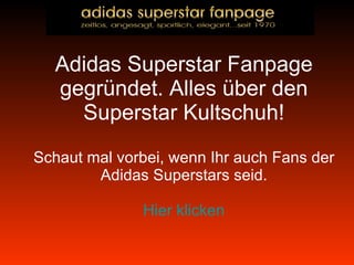Adidas Superstar Fanpage gegründet. Alles über den Superstar Kultschuh! Schaut mal vorbei, wenn Ihr auch Fans der Adidas Superstars seid. Hier klicken 