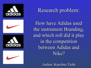 Research problem: How have Adidas used the instrument Branding, and which roll did it play in the competition between Adidas and Nike? Author: Karolina Tichá 