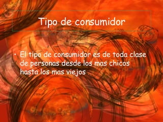 Tipo de consumidor El tipo de consumidor es de toda clase de personas desde los mas chicos hasta los mas viejos  . 