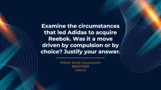 Examine the circumstances
that led Adidas to acquire
Reebok. Was it a move
driven by compulsion or by
choice? Justify your answer.
Mitesh Singh Suryavanshi
BBA019283
Core-A
 