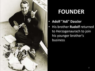 FOUNDER
• Adolf "Adi" Dassler
• His brother Rudolf returned
to Herzogenaurach to join
his younger brother's
business

3

 