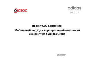 CEO Consulting
Moscow 2015
1
Проект CEO Consulting: 
Мобильный подход к корпоративной отчетности
и аналитике в Adidas Group
 