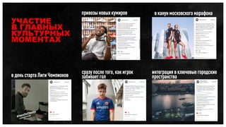 УЧАСТИЕ
В ГЛАВНЫХ
КУЛЬТУРНЫХ
МОМЕНТАХ
в день старта Лиги Чемпионов
сразу после того, как игрок
забивает гол
в канун московского марафона
интеграция в ключевые городские
пространства
привозы новых кумиров
 