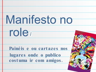 Manifesto no role Painéis e ou cartazes nos lugares onde o publico costuma ir com amigos. #baladas 