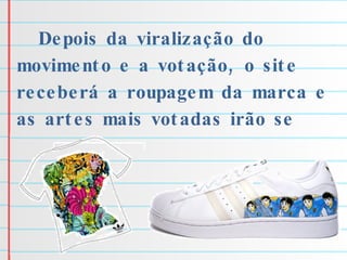 Depois da viralização do movimento e a votação, o site receberá a roupagem da marca e as artes mais votadas irão se tornar estampas. 