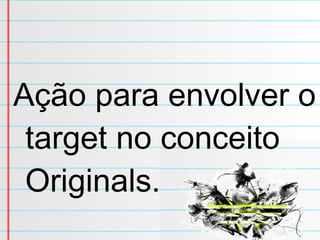 Ação para envolver o target no conceito Originals. 