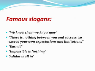 Famous slogans:
 “We know then- we know now”
 “There is nothing between you and success, so
  exceed your own expectations and limitations”
 “Earn it”
 “Impossible is Nothing“
 “Adidas is all in“
 