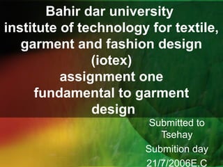 Bahir dar university
institute of technology for textile,
garment and fashion design
(iotex)
assignment one
fundamental to garment
design
Submitted to
Tsehay
Submition day
21/7/2006E.C
 