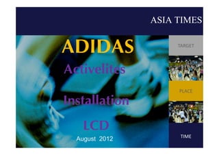 ASIA TIMES

ADIDAS               TARGET



        G
Activelites
                     PLACE

Installation
    LCD              TIME
  August 2012
 