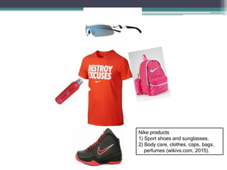 Nike products
1) Sport shoes and sunglasses.
2) Body care, clothes, caps, bags,
perfumes (wikivs.com, 2015).
 