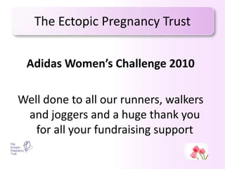The Ectopic Pregnancy Trust Adidas Women’s Challenge 2010 Well done to all our runners, walkers and joggers and a huge thank you for all your fundraising support 