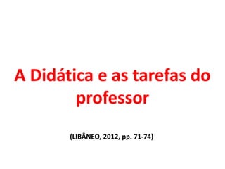 A Didática e as tarefas do
professor
(LIBÂNEO, 2012, pp. 71-74)
 