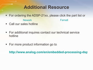 Additional Resource For ordering the ADSP-21xx, please click the part list or Call our sales hotline For additional inquires contact our technical service hotline For more product information go to http://www.analog.com/en/embedded-processing-dsp/adsp-21xx/processors/index.html Newark Farnell 