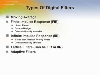 Types Of Digital Filters Moving   Average Finite   Impulse   Response   (FIR) Linear   Phase Easy   to   Design Computationally   Intensive Infinite   Impulse   Response   (IIR) Based   on   Classical   Analog   Filters Computationally   Efficient Lattice   Filters   (Can   be   FIR   or   IIR) Adaptive   Filters 