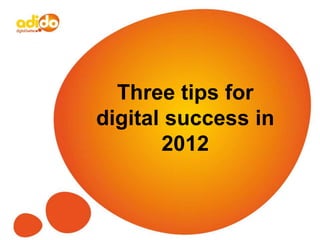 Three tips for
digital success in
       2012
 