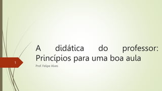 A didática do professor:
Princípios para uma boa aula
Prof. Felipe Alves
1
 