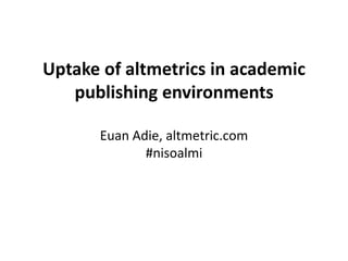 Uptake of altmetrics in academic
publishing environments
Euan Adie, altmetric.com
#nisoalmi
 