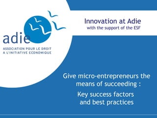 Innovation at Adie  with the support of the ESF Give micro-entrepreneurs the means of succeeding :  Key success factors  and best practices 