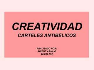 CREATIVIDAD
CARTELES ANTIBÉLICOS
REALIZADO POR:
ADIENE ARMIJO
26.694.752
 